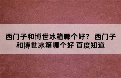 西门子和博世冰箱哪个好？ 西门子和博世冰箱哪个好 百度知道